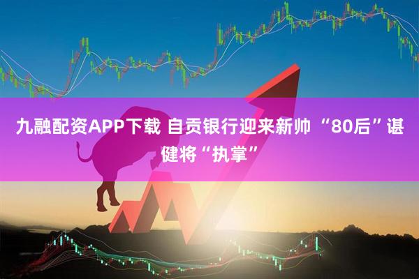 九融配资APP下载 自贡银行迎来新帅 “80后”谌健将“执掌”