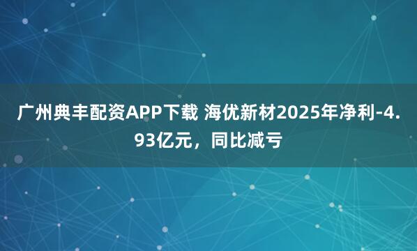 广州典丰配资APP下载 海优新材2025年净利-4.93亿元，同比减亏