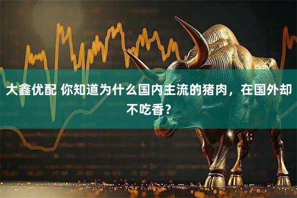 大鑫优配 你知道为什么国内主流的猪肉，在国外却不吃香？