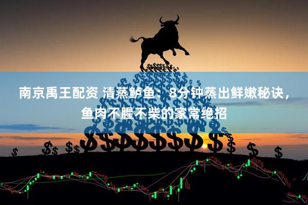 南京禹王配资 清蒸鲈鱼：8分钟蒸出鲜嫩秘诀，鱼肉不腥不柴的家常绝招