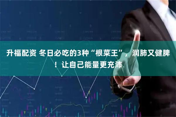 升福配资 冬日必吃的3种“根菜王”，润肺又健脾！让自己能量更充沛
