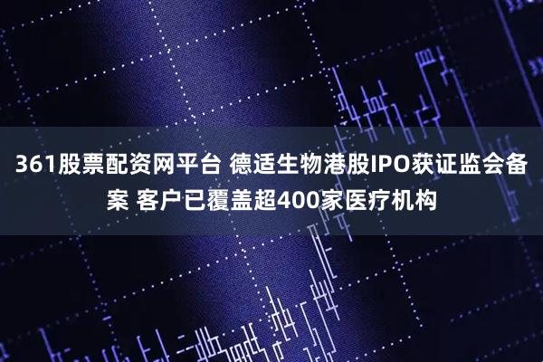 361股票配资网平台 德适生物港股IPO获证监会备案 客户已覆盖超400家医疗机构