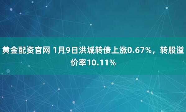 黄金配资官网 1月9日洪城转债上涨0.67%，转股溢价率10.11%
