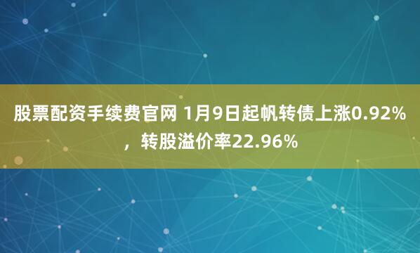 股票配资手续费官网 1月9日起帆转债上涨0.92%，转股溢价率22.96%