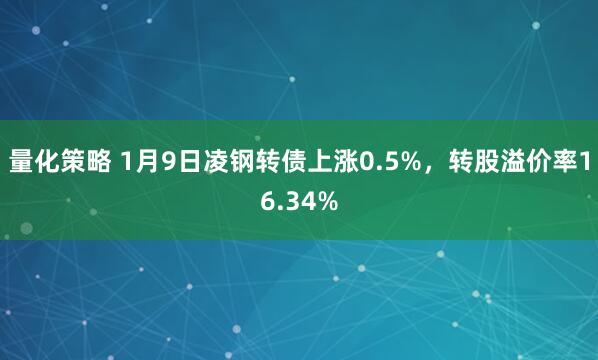 量化策略 1月9日凌钢转债上涨0.5%，转股溢价率16.34%