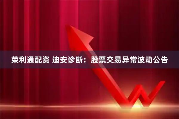 荣利通配资 迪安诊断：股票交易异常波动公告