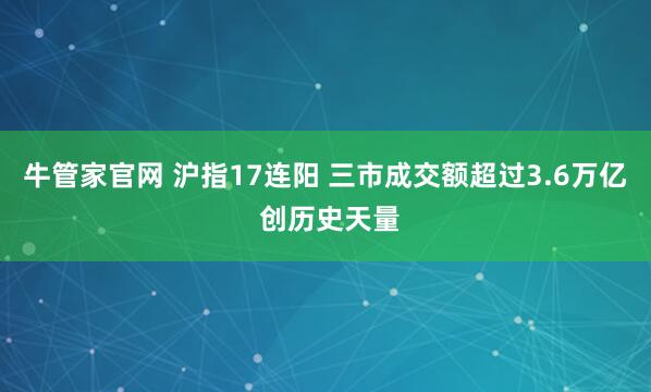 牛管家官网 沪指17连阳 三市成交额超过3.6万亿 创历史天量