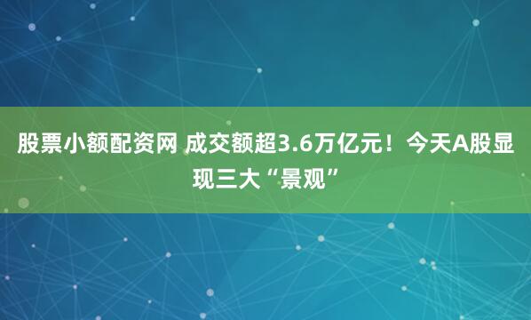 股票小额配资网 成交额超3.6万亿元！今天A股显现三大“景观”