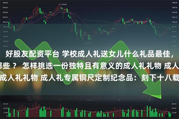 好股友配资平台 学校成人礼送女儿什么礼品最佳，18岁成人礼伴手礼有哪些 ？ 怎样挑选一份独特且有意义的成人礼礼物 成人礼专属铜尺定制纪念品：刻下十八载的爱与期许
