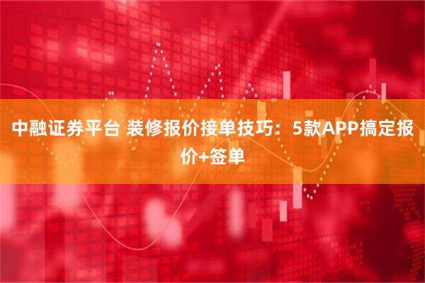 中融证券平台 装修报价接单技巧：5款APP搞定报价+签单