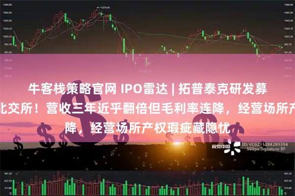 牛客栈策略官网 IPO雷达 | 拓普泰克研发募资砍半后闯关北交所！营收三年近乎翻倍但毛利率连降，经营场所产权瑕疵藏隐忧