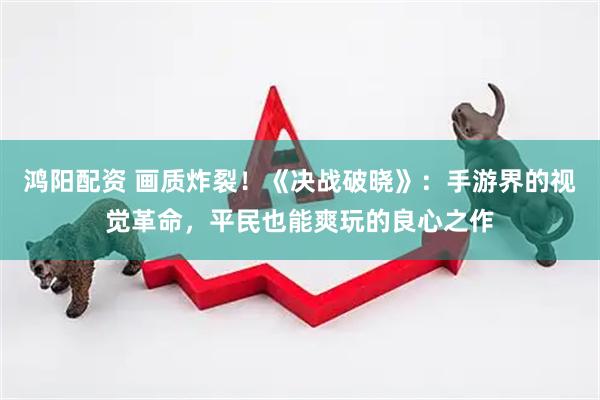 鸿阳配资 画质炸裂！《决战破晓》：手游界的视觉革命，平民也能爽玩的良心之作