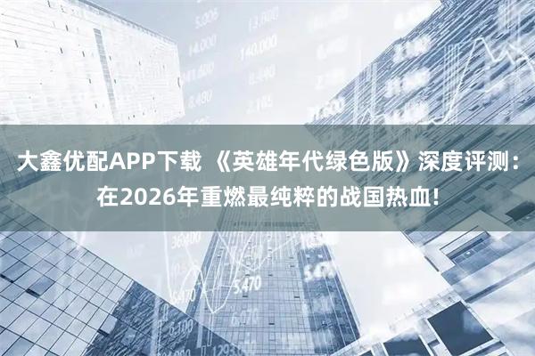 大鑫优配APP下载 《英雄年代绿色版》深度评测：在2026年重燃最纯粹的战国热血!