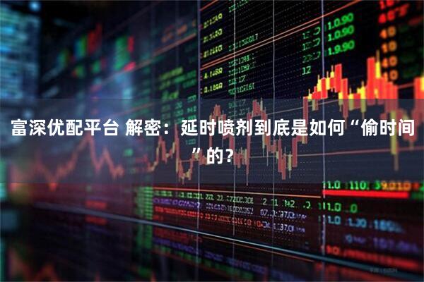 富深优配平台 解密：延时喷剂到底是如何“偷时间”的？