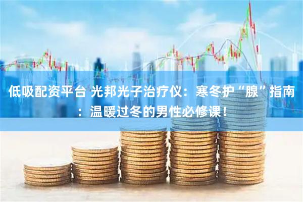 低吸配资平台 光邦光子治疗仪：寒冬护“腺”指南：温暖过冬的男性必修课！