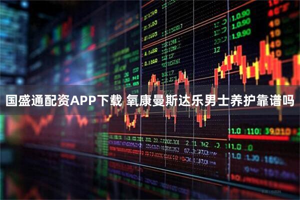 国盛通配资APP下载 氧康曼斯达乐男士养护靠谱吗