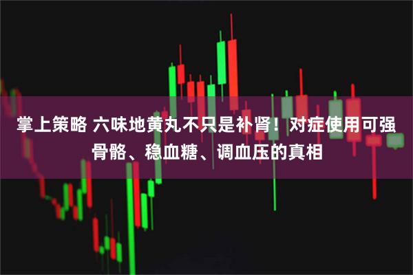 掌上策略 六味地黄丸不只是补肾！对症使用可强骨骼、稳血糖、调血压的真相
