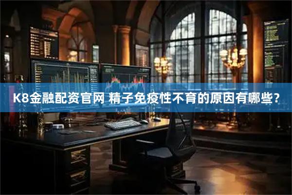 K8金融配资官网 精子免疫性不育的原因有哪些？