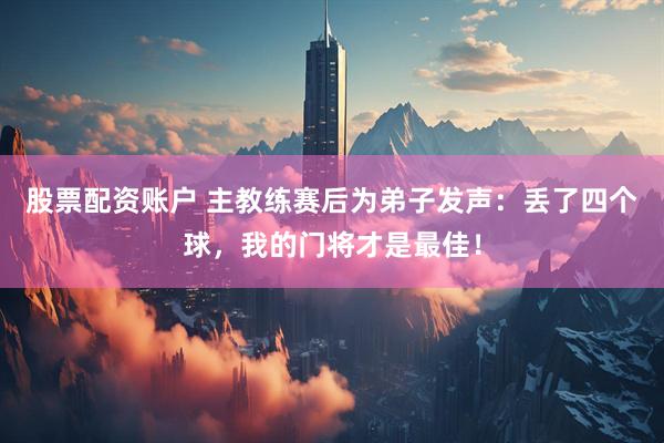 股票配资账户 主教练赛后为弟子发声：丢了四个球，我的门将才是最佳！