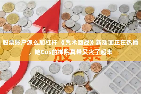 股票账户怎么加杠杆 《咒术回战》新动画正在热播，她Cos的禅院真希又火了起来