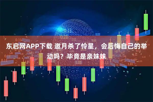 东启网APP下载 邀月杀了怜星，会后悔自己的举动吗？毕竟是亲妹妹
