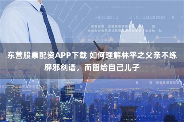东营股票配资APP下载 如何理解林平之父亲不练辟邪剑谱，而留给自己儿子