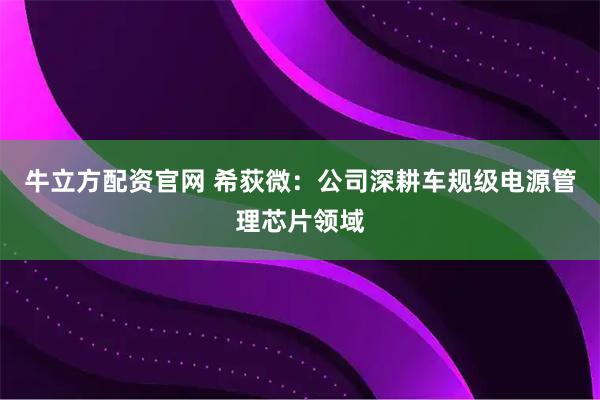 牛立方配资官网 希荻微：公司深耕车规级电源管理芯片领域