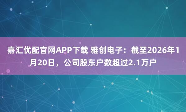 嘉汇优配官网APP下载 雅创电子：截至2026年1月20日，公司股东户数超过2.1万户