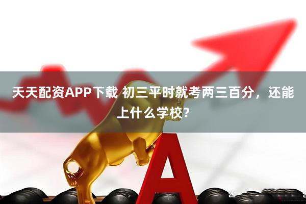 天天配资APP下载 初三平时就考两三百分，还能上什么学校？