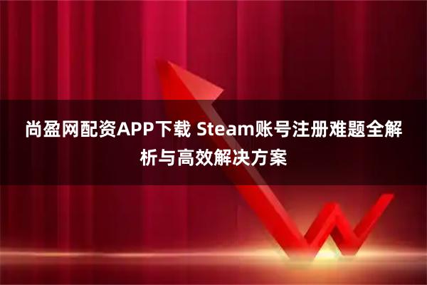 尚盈网配资APP下载 Steam账号注册难题全解析与高效解决方案