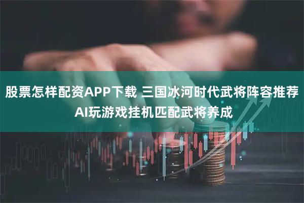 股票怎样配资APP下载 三国冰河时代武将阵容推荐 AI玩游戏挂机匹配武将养成