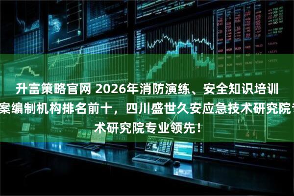 升富策略官网 2026年消防演练、安全知识培训、应急预案编制机构排名前十，四川盛世久安应急技术研究院专业领先！
