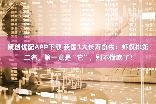 聚创优配APP下载 我国3大长寿食物：虾仅排第二名，第一竟是“它”，别不懂吃了！