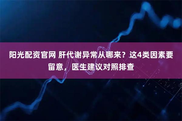 阳光配资官网 肝代谢异常从哪来？这4类因素要留意，医生建议对照排查