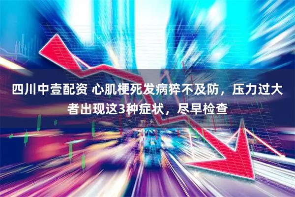 四川中壹配资 心肌梗死发病猝不及防，压力过大者出现这3种症状，尽早检查