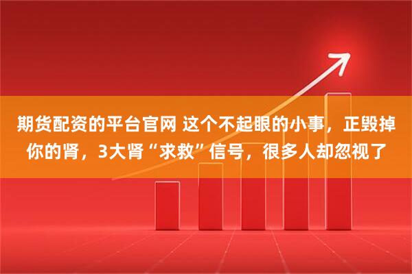 期货配资的平台官网 这个不起眼的小事，正毁掉你的肾，3大肾“求救”信号，很多人却忽视了