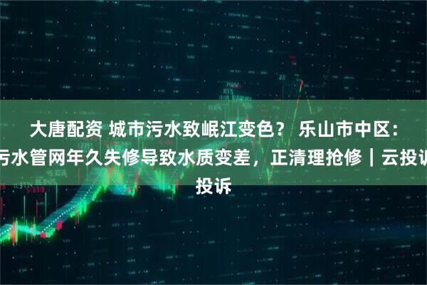 大唐配资 城市污水致岷江变色？ 乐山市中区：污水管网年久失修导致水质变差，正清理抢修｜云投诉