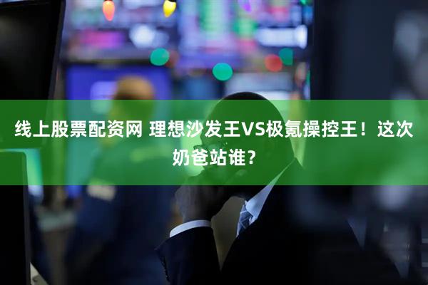 线上股票配资网 理想沙发王VS极氪操控王！这次奶爸站谁？