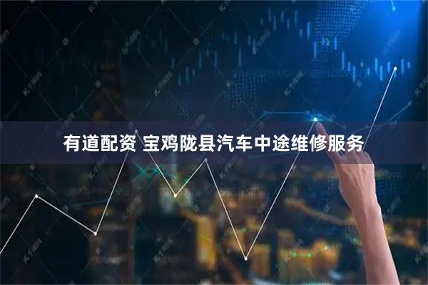 有道配资 宝鸡陇县汽车中途维修服务