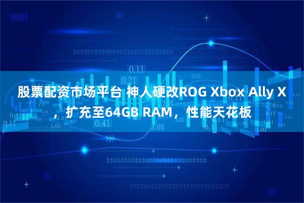 股票配资市场平台 神人硬改ROG Xbox Ally X，扩充至64GB RAM，性能天花板